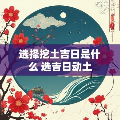 选择挖土吉日是什么 选吉日动土