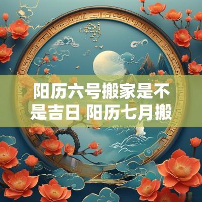 阳历六号搬家是不是吉日 阳历七月搬家吉日选择