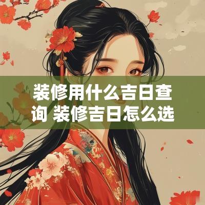 装修用什么吉日查询 装修吉日怎么选择