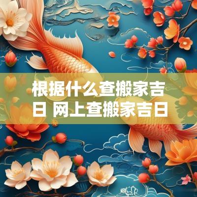 根据什么查搬家吉日 网上查搬家吉日不一样应以啥为准
