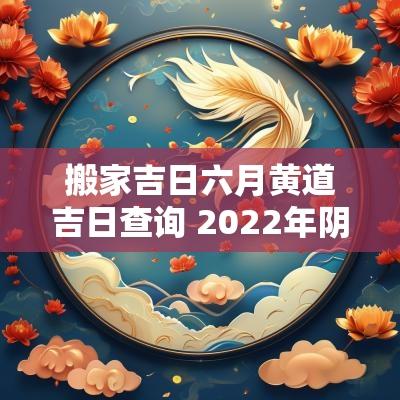 搬家吉日六月黄道吉日查询 2025年阴历六月的搬家吉日