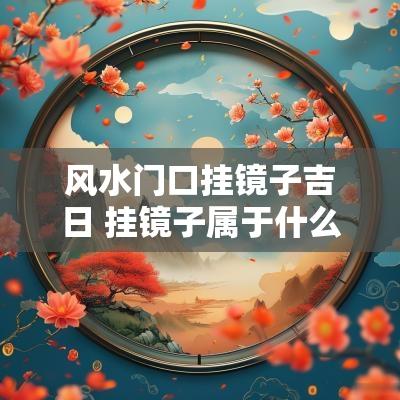 风水门口挂镜子吉日 挂镜子属于什么吉日