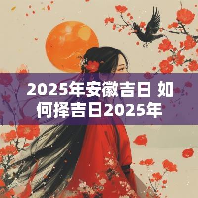 2025年安徽吉日 如何择吉日2025年