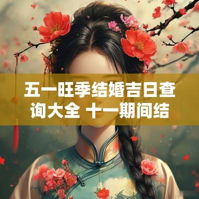 五一旺季结婚吉日查询大全 十一期间结婚吉日