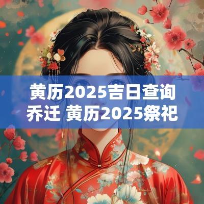 黄历2025吉日查询乔迁 黄历2025祭祀吉日查询