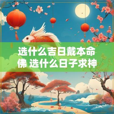 选什么吉日戴本命佛 选什么日子求神拜佛