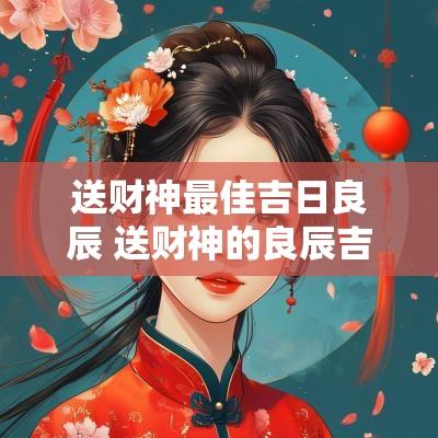 送财神最佳吉日良辰 送财神的良辰吉日