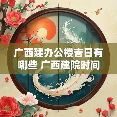 广西建办公楼吉日有哪些 广西建院时间表