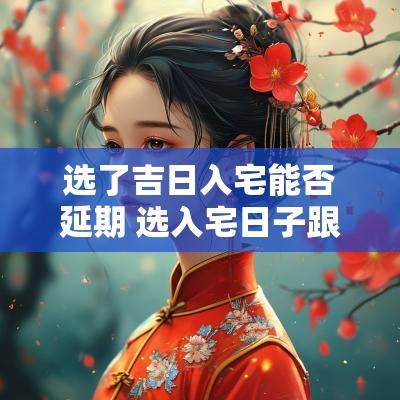 选了吉日入宅能否延期 选入宅日子跟自己相刑会怎样
