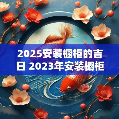 2025安装橱柜的吉日 2025年安装橱柜最好日子