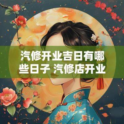 汽修开业吉日有哪些日子 汽修店开业日子定在几点合适