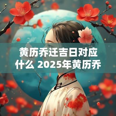黄历乔迁吉日对应什么 2025年黄历乔迁吉日