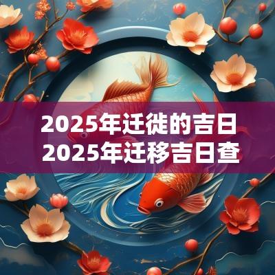 2025年迁徙的吉日 2025年迁移吉日查询