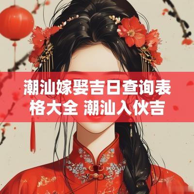 潮汕嫁娶吉日查询表格大全 潮汕入伙吉日大全表图