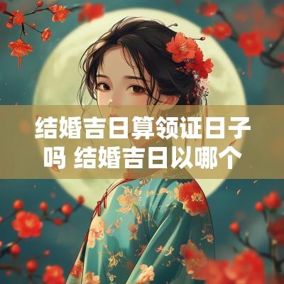 结婚吉日算领证日子吗 结婚吉日以哪个日历为准