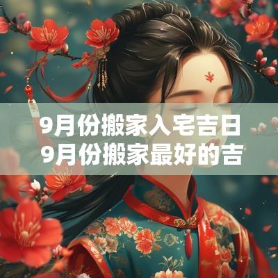 9月份搬家入宅吉日 9月份搬家最好的吉日2025