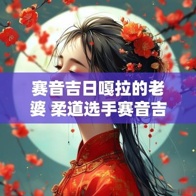 赛音吉日嘎拉的老婆 柔道选手赛音吉日嘎拉