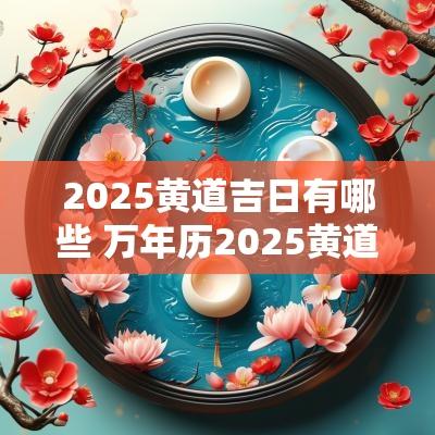 2025黄道吉日有哪些 万年历2025黄道吉日