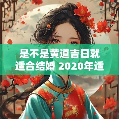 是不是黄道吉日就适合结婚 2025年适合结婚的黄道吉日