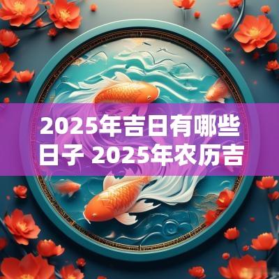2025年吉日有哪些日子 2025年农历吉日一览表