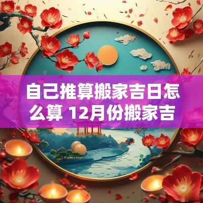 自己推算搬家吉日怎么算 12月份搬家吉日一览表
