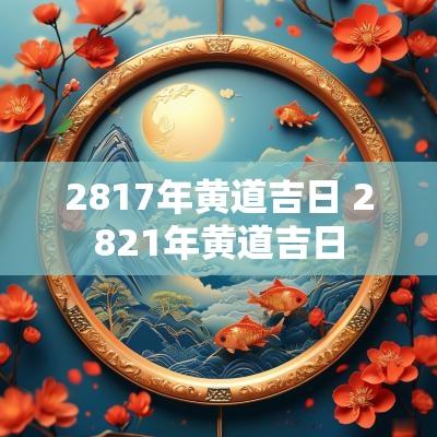 2817年黄道吉日 2821年黄道吉日