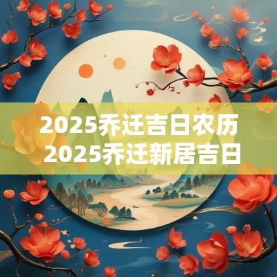 2025乔迁吉日农历 2025乔迁新居吉日