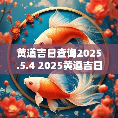 黄道吉日查询2025.5.4 2025黄道吉日查询