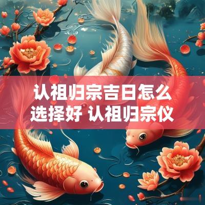 认祖归宗吉日怎么选择好 认祖归宗仪式大全