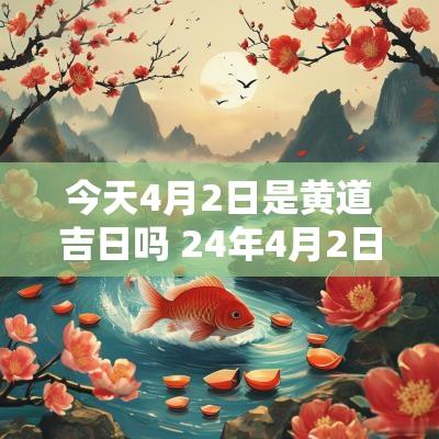 今天4月2日是黄道吉日吗 24年4月2日黄道吉日查询