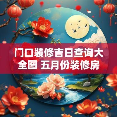 门口装修吉日查询大全图 五月份装修房子动工吉日