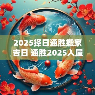 2025择日通胜搬家吉日 通胜2025入屋吉日
