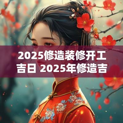 2025修造装修开工吉日 2025年修造吉日