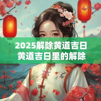 2025解除黄道吉日 黄道吉日里的解除是啥意思