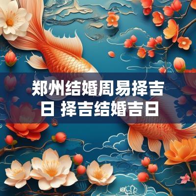 郑州结婚周易择吉日 择吉结婚吉日