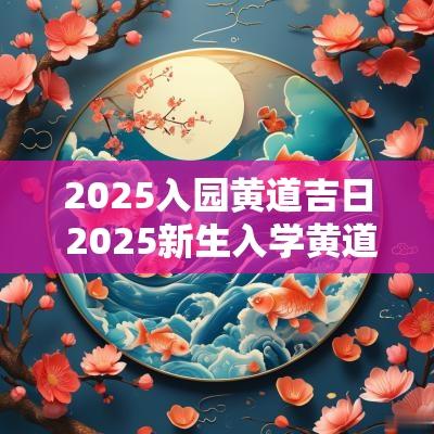 2025入园黄道吉日 2025新生入学黄道吉日