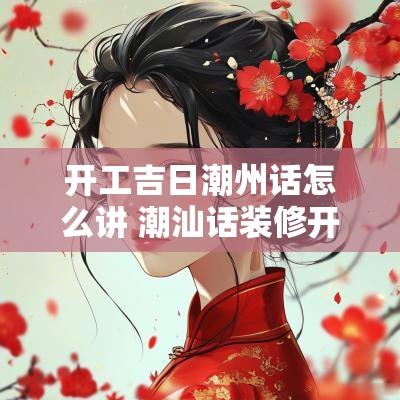 开工吉日潮州话怎么讲 潮汕话装修开工说吉利话