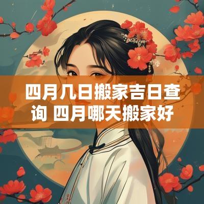 四月几日搬家吉日查询 四月哪天搬家好老黄历