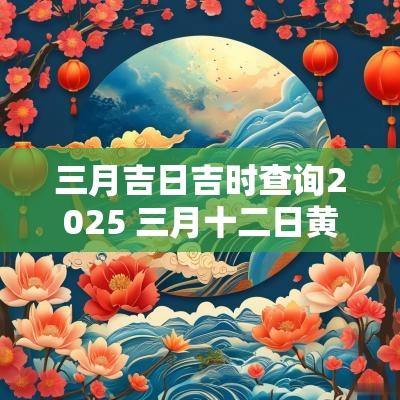 三月吉日吉时查询2025 三月十二日黄道吉日查询
