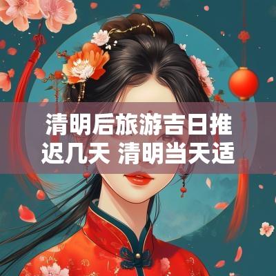 清明后旅游吉日推迟几天 清明当天适合出去旅游吗