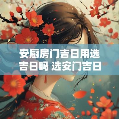 安厨房门吉日用选吉日吗 选安门吉日吉时