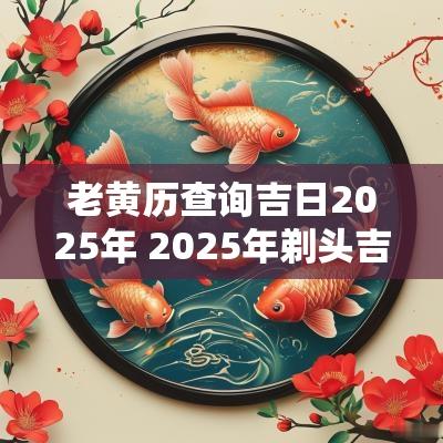 老黄历查询吉日2025年 2025年剃头吉日老黄历