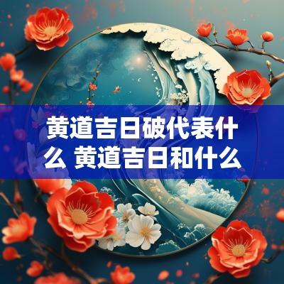 黄道吉日破代表什么 黄道吉日和什么相冲