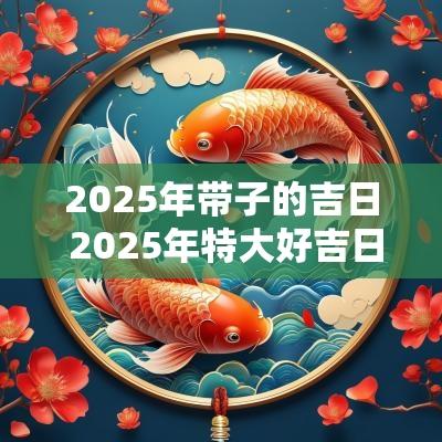 2025年带子的吉日 2025年特大好吉日