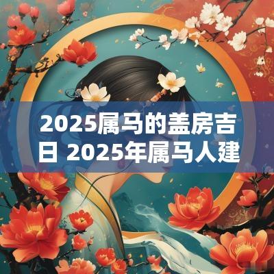 2025属马的盖房吉日 2025年属马人建房吉日