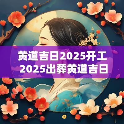 黄道吉日2025开工 2025出葬黄道吉日