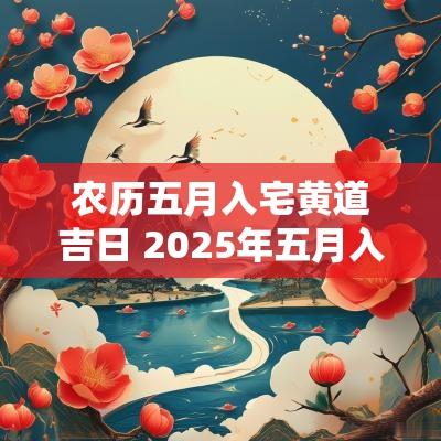 农历五月入宅黄道吉日 2025年五月入宅黄道吉日