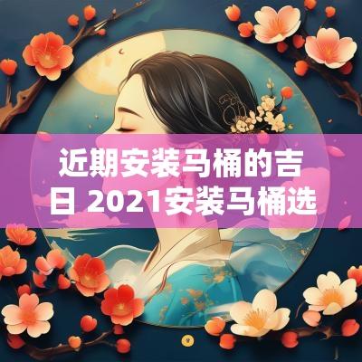 近期安装马桶的吉日 2025安装马桶选择什么黄道吉日