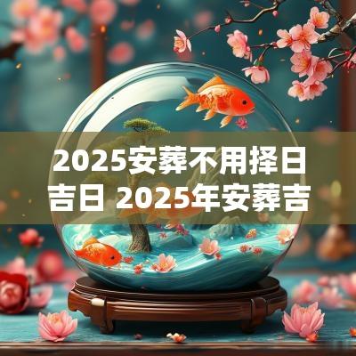 2025安葬不用择日吉日 2025年安葬吉时吉日