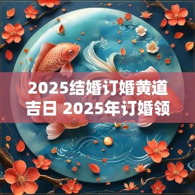 2025结婚订婚黄道吉日 2025年订婚领证结婚黄道吉日